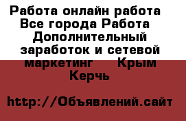 Работа онлайн работа - Все города Работа » Дополнительный заработок и сетевой маркетинг   . Крым,Керчь